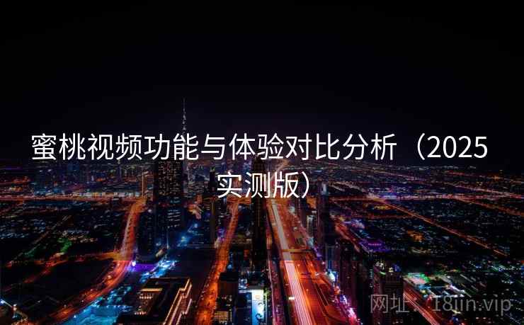 蜜桃视频功能与体验对比分析（2025 实测版）