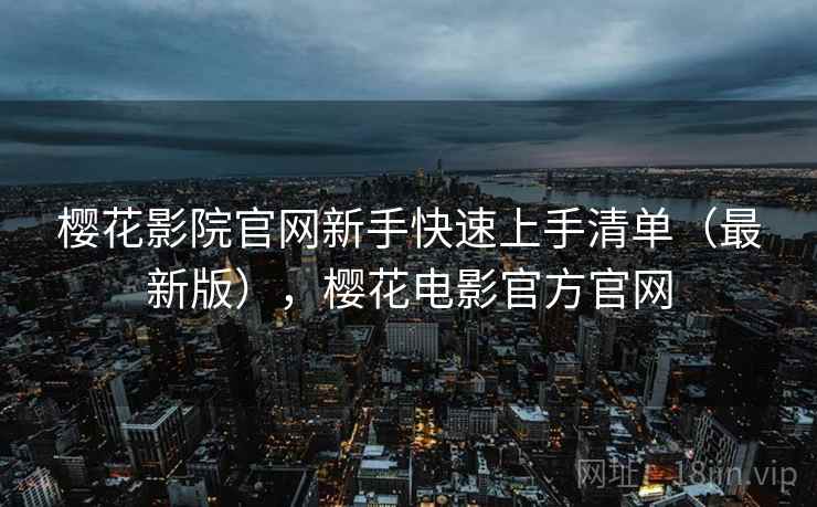樱花影院官网新手快速上手清单(最新版),樱花电影官方官网 樱花影院官网新手快速上手清单(最新版),樱花电影官方官网