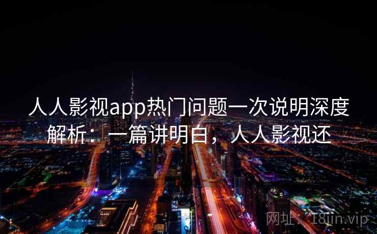 人人影视app热门问题一次说明深度解析：一篇讲明白，人人影视还