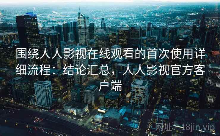 围绕人人影视在线观看的首次使用详细流程:结论汇总,人人影视官方客户端 围绕人人影视在线观看的首次使用详细流程:结论汇总,人人影视官方客户端