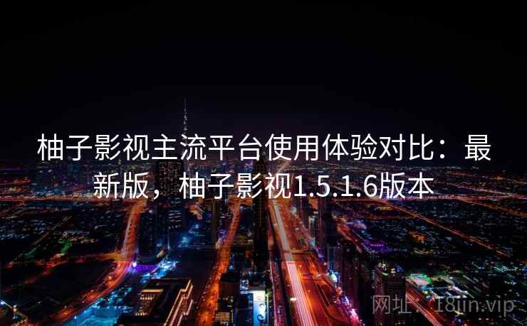 柚子影视主流平台使用体验对比:最新版,柚子影视1.5.1.6版本 柚子影视主流平台使用体验对比:最新版,柚子影视1.5.1.6版本