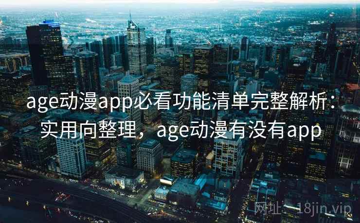 age动漫app必看功能清单完整解析:实用向整理,age动漫有没有app age动漫app必看功能清单完整解析:实用向整理,age动漫有没有app
