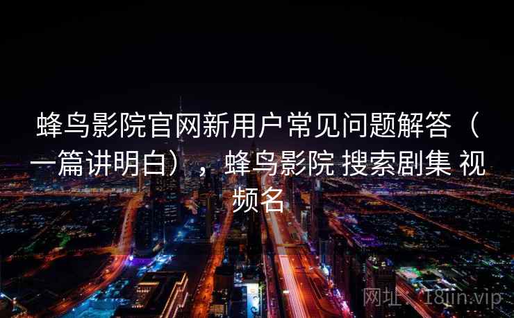 蜂鸟影院官网新用户常见问题解答(一篇讲明白),蜂鸟影院 搜索剧集 视频名 蜂鸟影院官网新用户常见问题解答(一篇讲明白),蜂鸟影院 搜索剧集 视频名