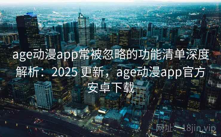 age动漫app常被忽略的功能清单深度解析：2025 更新，age动漫app官方安卓下载