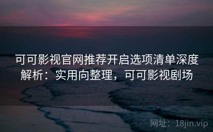 可可影视官网推荐开启选项清单深度解析:实用向整理,可可影视剧场 可可影视官网推荐开启选项清单深度解析:实用向整理,可可影视剧场