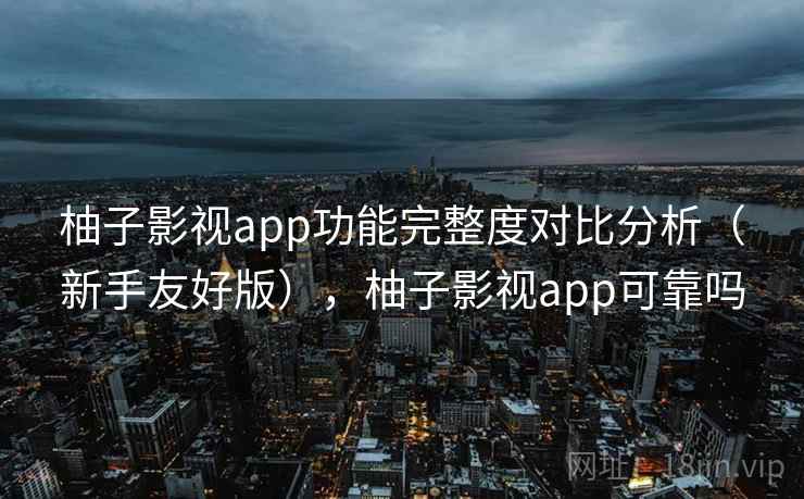 柚子影视app功能完整度对比分析（新手友好版），柚子影视app可靠吗