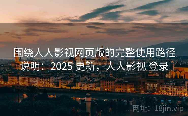 围绕人人影视网页版的完整使用路径说明：2025 更新，人人影视 登录