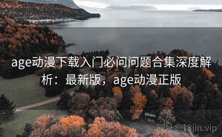 age动漫下载入门必问问题合集深度解析：最新版，age动漫正版