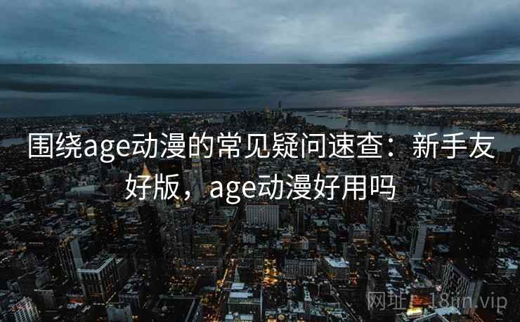 围绕age动漫的常见疑问速查:新手友好版,age动漫好用吗 围绕age动漫的常见疑问速查:新手友好版,age动漫好用吗