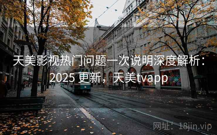 天美影视热门问题一次说明深度解析：2025 更新，天美tvapp