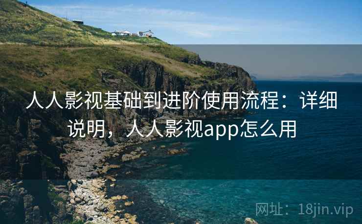 人人影视基础到进阶使用流程：详细说明，人人影视app怎么用