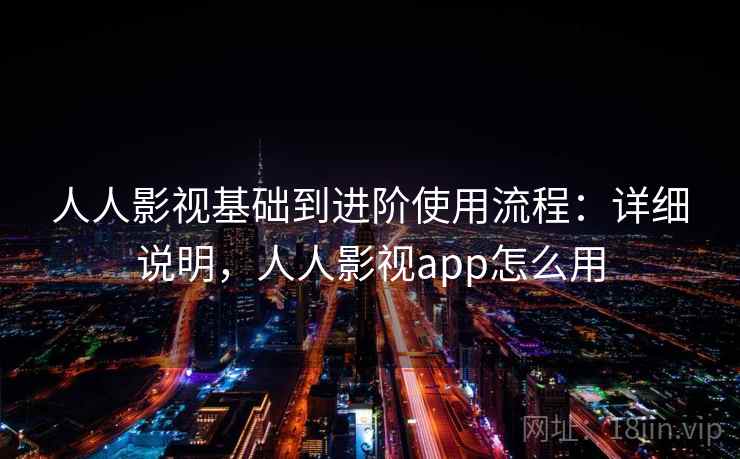 人人影视基础到进阶使用流程：详细说明，人人影视app怎么用