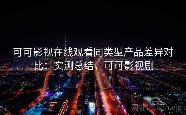 可可影视在线观看同类型产品差异对比:实测总结,可可影视剧 可可影视在线观看同类型产品差异对比:实测总结,可可影视剧
