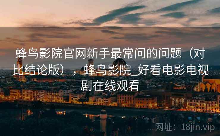 蜂鸟影院官网新手最常问的问题（对比结论版），蜂鸟影院_好看电影电视剧在线观看