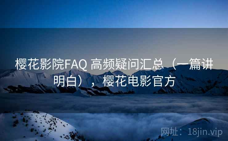 樱花影院FAQ 高频疑问汇总（一篇讲明白），樱花电影官方