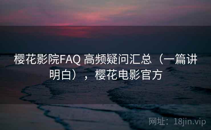 樱花影院FAQ 高频疑问汇总（一篇讲明白），樱花电影官方