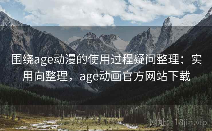 围绕age动漫的使用过程疑问整理:实用向整理,age动画官方网站下载 围绕age动漫的使用过程疑问整理:实用向整理,age动画官方网站下载
