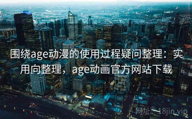 围绕age动漫的使用过程疑问整理:实用向整理,age动画官方网站下载 围绕age动漫的使用过程疑问整理:实用向整理,age动画官方网站下载