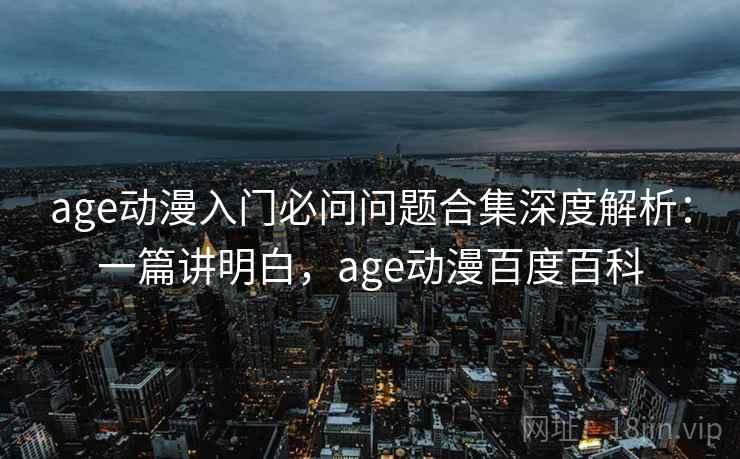 age动漫入门必问问题合集深度解析：一篇讲明白，age动漫百度百科
