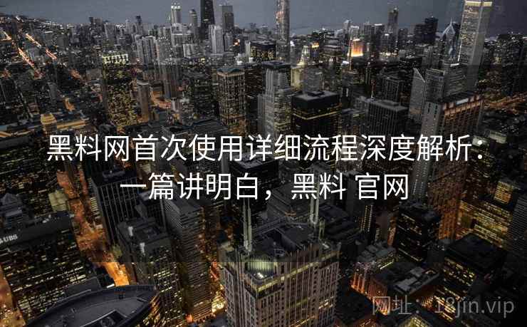 黑料网首次使用详细流程深度解析：一篇讲明白，黑料 官网