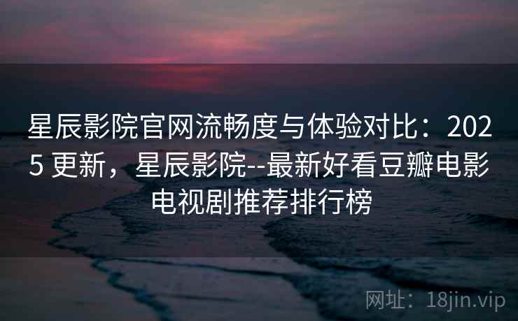 星辰影院官网流畅度与体验对比：2025 更新，星辰影院--最新好看豆瓣电影电视剧推荐排行榜