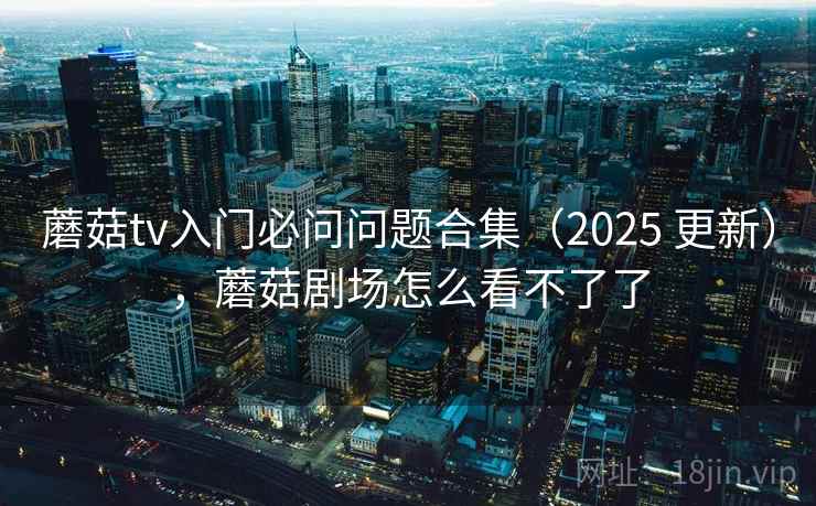 蘑菇tv入门必问问题合集（2025 更新），蘑菇剧场怎么看不了了