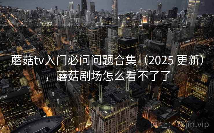 蘑菇tv入门必问问题合集（2025 更新），蘑菇剧场怎么看不了了