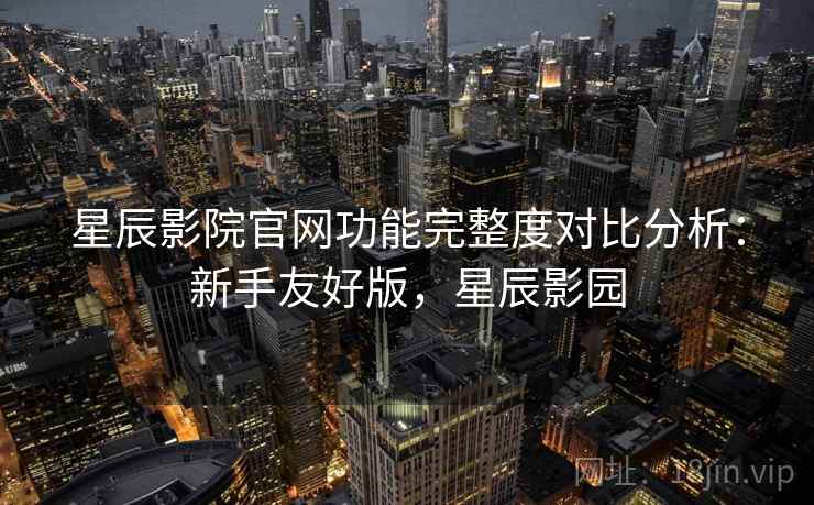 星辰影院官网功能完整度对比分析：新手友好版，星辰影园