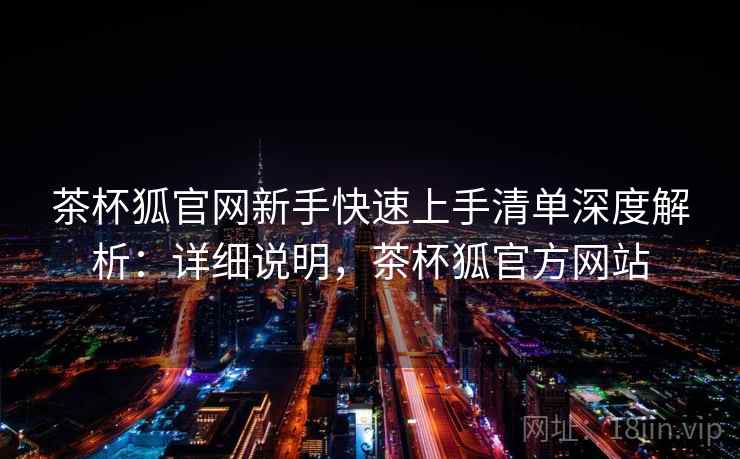 茶杯狐官网新手快速上手清单深度解析：详细说明，茶杯狐官方网站