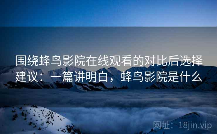 围绕蜂鸟影院在线观看的对比后选择建议：一篇讲明白，蜂鸟影院是什么