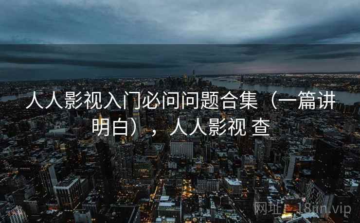 人人影视入门必问问题合集（一篇讲明白），人人影视 查