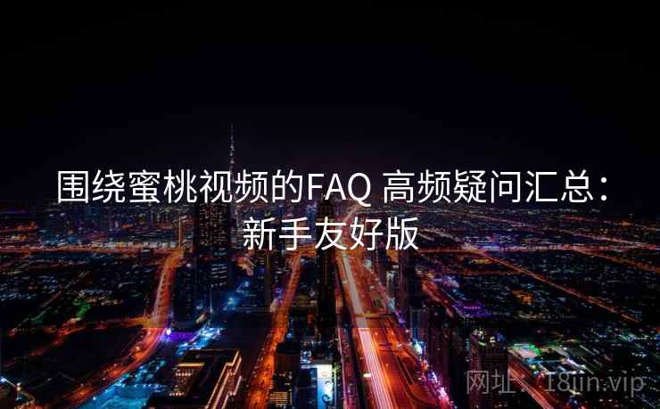 围绕蜜桃视频的FAQ 高频疑问汇总：新手友好版