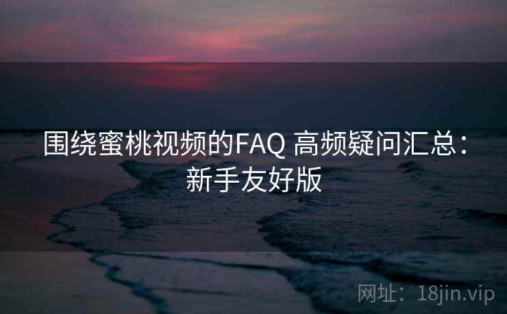 围绕蜜桃视频的FAQ 高频疑问汇总：新手友好版