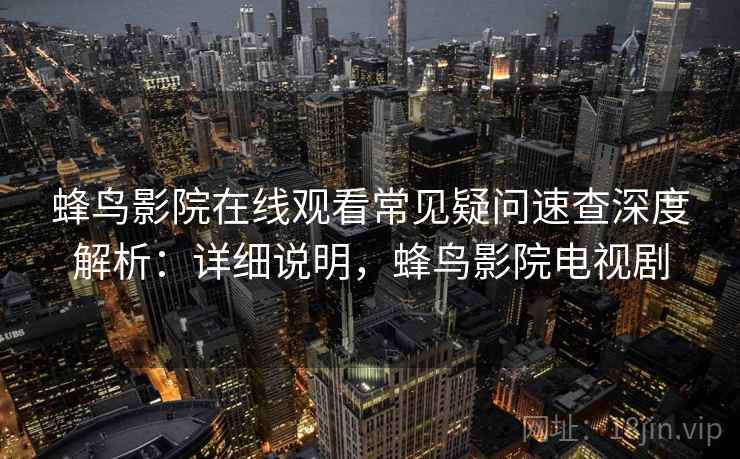 蜂鸟影院在线观看常见疑问速查深度解析：详细说明，蜂鸟影院电视剧
