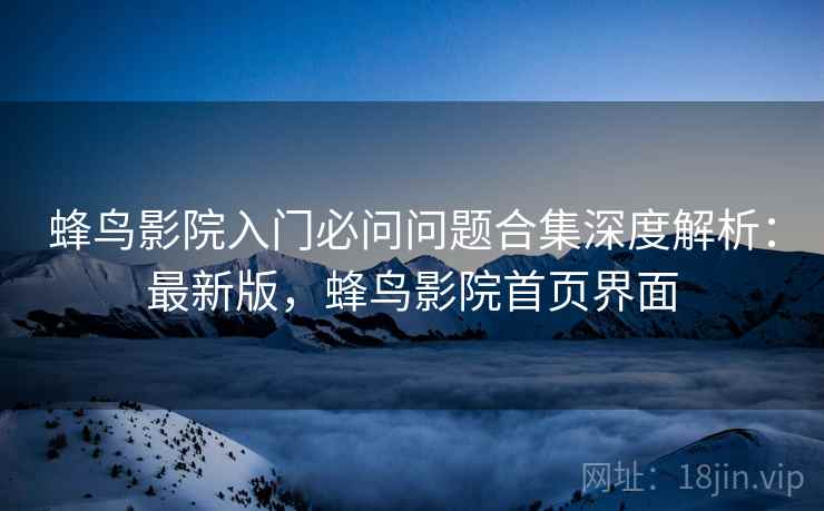 蜂鸟影院入门必问问题合集深度解析：最新版，蜂鸟影院首页界面