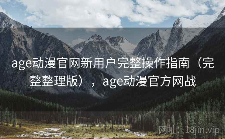 age动漫官网新用户完整操作指南（完整整理版），age动漫官方网战