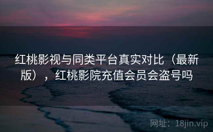 红桃影视与同类平台真实对比（最新版），红桃影院充值会员会盗号吗