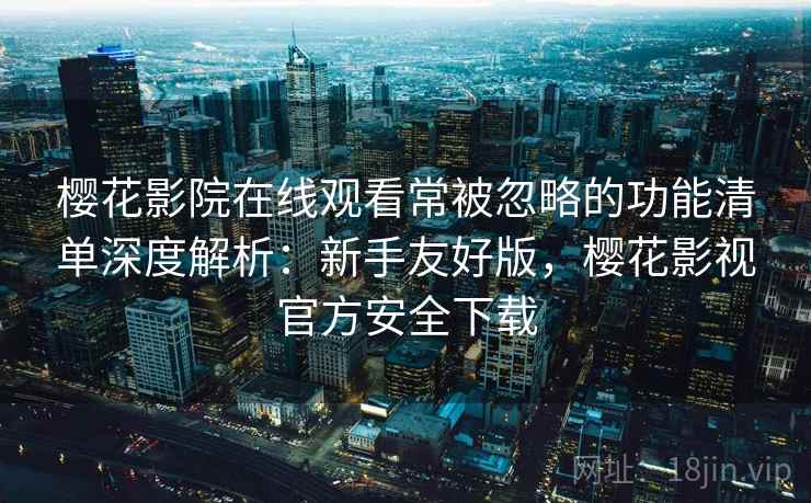 樱花影院在线观看常被忽略的功能清单深度解析：新手友好版，樱花影视官方安全下载