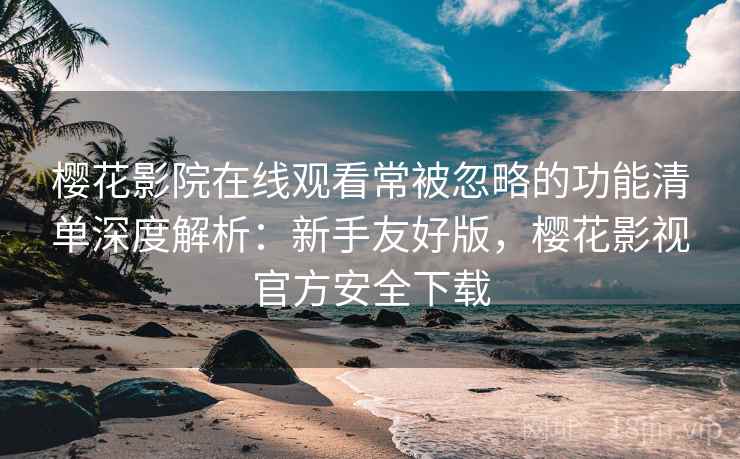 樱花影院在线观看常被忽略的功能清单深度解析：新手友好版，樱花影视官方安全下载