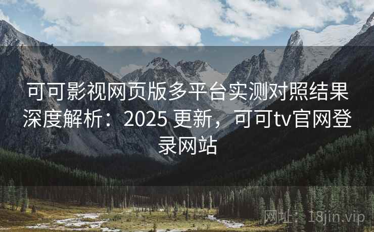 可可影视网页版多平台实测对照结果深度解析：2025 更新，可可tv官网登录网站