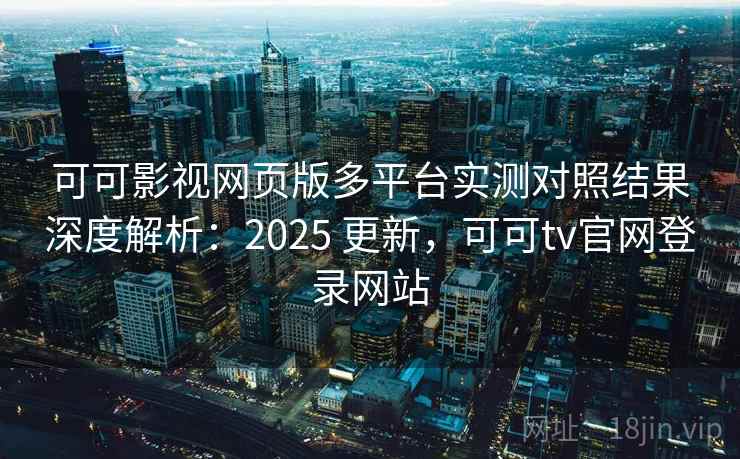 可可影视网页版多平台实测对照结果深度解析：2025 更新，可可tv官网登录网站
