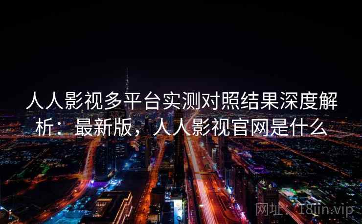 人人影视多平台实测对照结果深度解析：最新版，人人影视官网是什么