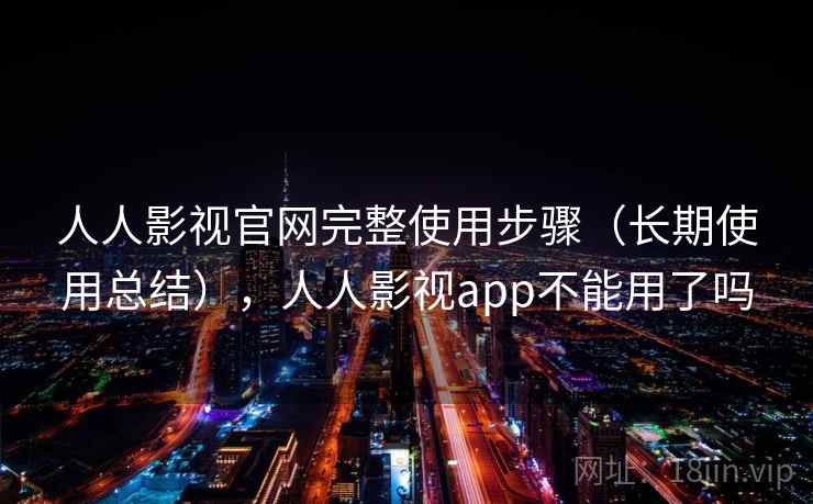 人人影视官网完整使用步骤（长期使用总结），人人影视app不能用了吗