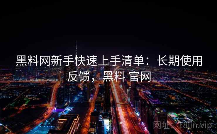 黑料网新手快速上手清单：长期使用反馈，黑料 官网