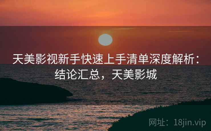 天美影视新手快速上手清单深度解析：结论汇总，天美影城