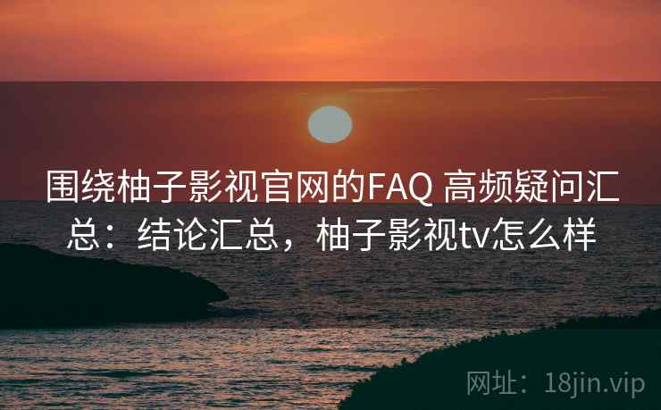 围绕柚子影视官网的FAQ 高频疑问汇总：结论汇总，柚子影视tv怎么样