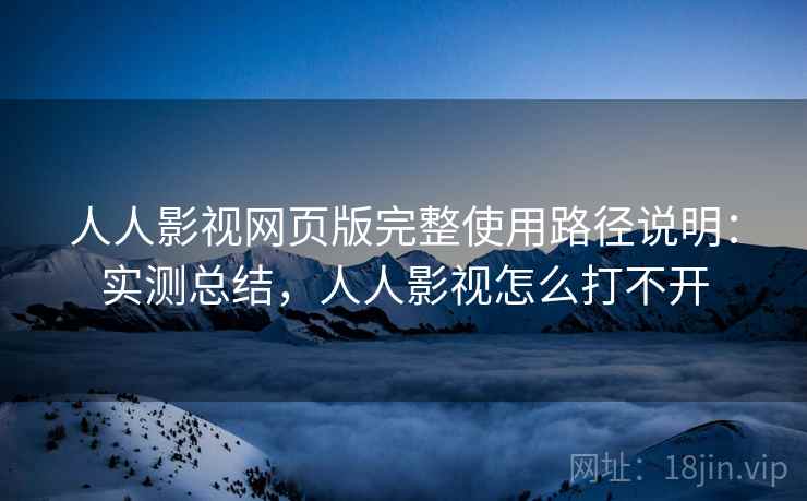 人人影视网页版完整使用路径说明：实测总结，人人影视怎么打不开