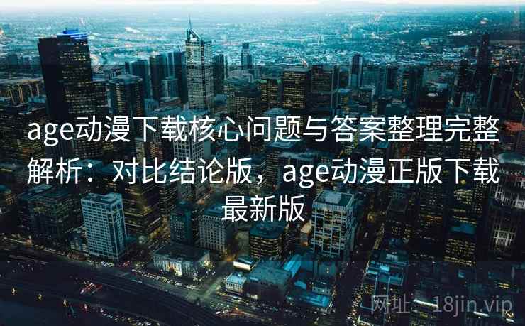 age动漫下载核心问题与答案整理完整解析：对比结论版，age动漫正版下载最新版
