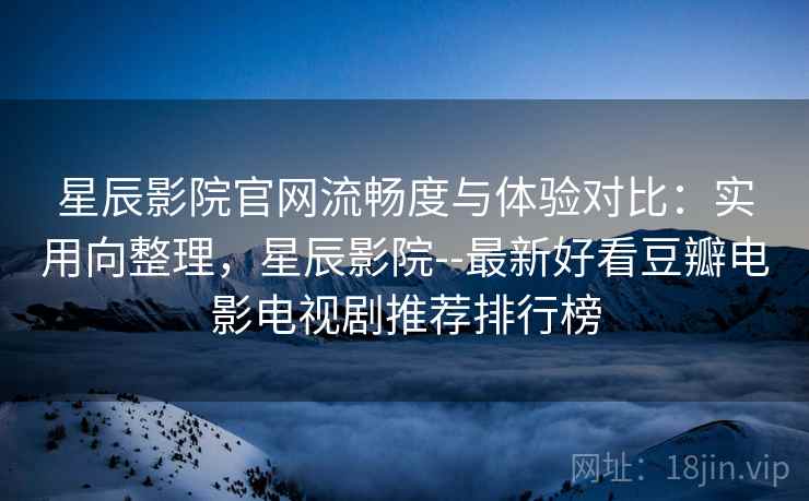星辰影院官网流畅度与体验对比：实用向整理，星辰影院--最新好看豆瓣电影电视剧推荐排行榜