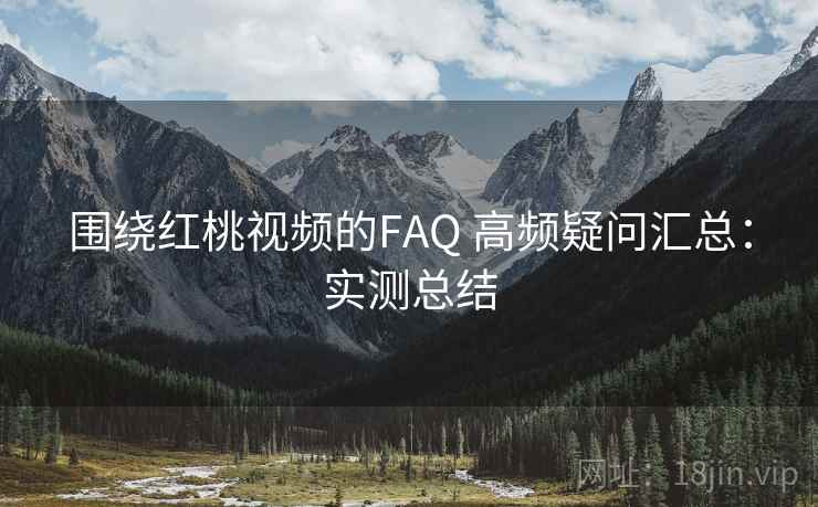 围绕红桃视频的FAQ 高频疑问汇总：实测总结